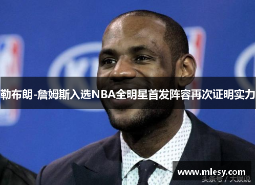 勒布朗-詹姆斯入选NBA全明星首发阵容再次证明实力