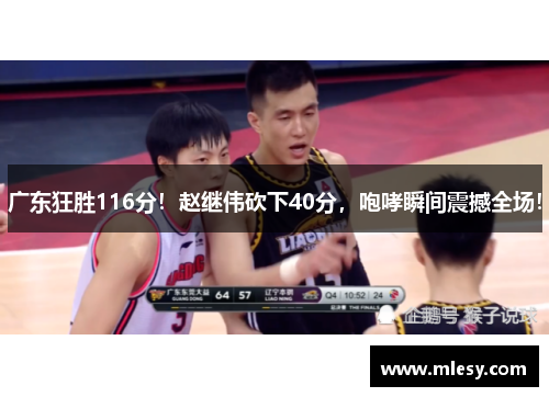 广东狂胜116分！赵继伟砍下40分，咆哮瞬间震撼全场！