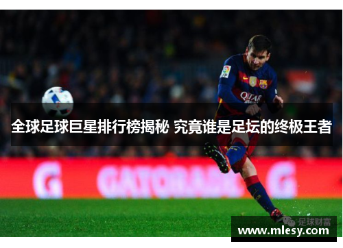 全球足球巨星排行榜揭秘 究竟谁是足坛的终极王者
