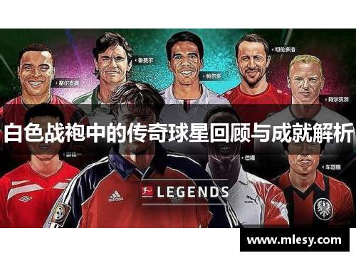 白色战袍中的传奇球星回顾与成就解析