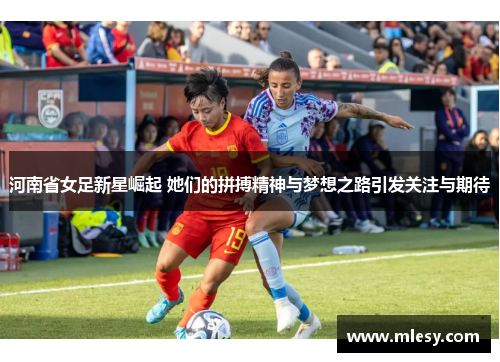 河南省女足新星崛起 她们的拼搏精神与梦想之路引发关注与期待