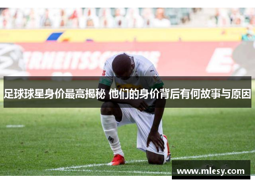 足球球星身价最高揭秘 他们的身价背后有何故事与原因