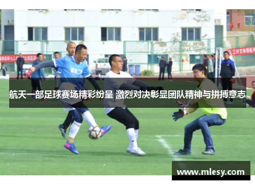 航天一部足球赛场精彩纷呈 激烈对决彰显团队精神与拼搏意志