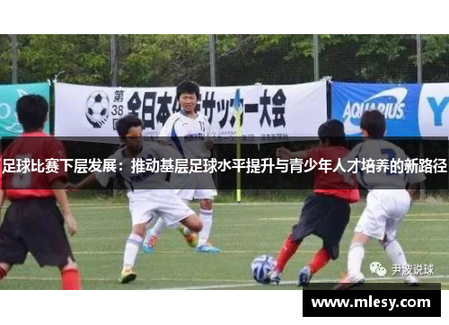 足球比赛下层发展：推动基层足球水平提升与青少年人才培养的新路径