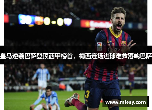 皇马逆袭巴萨登顶西甲榜首，梅西连场进球难救落魄巴萨
