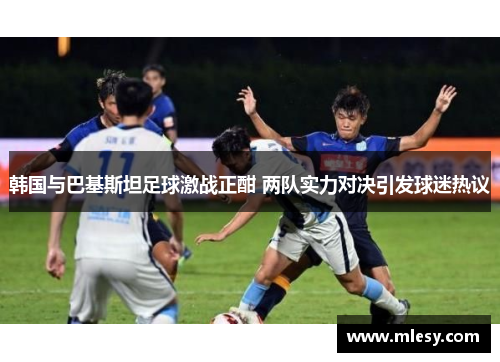 韩国与巴基斯坦足球激战正酣 两队实力对决引发球迷热议