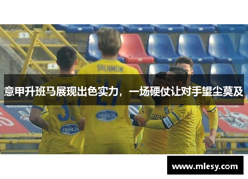意甲升班马展现出色实力，一场硬仗让对手望尘莫及